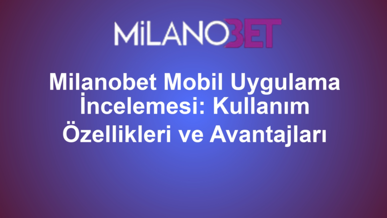 Milanobet Mobil Uygulama İncelemesi: Kullanım Özellikleri ve Avantajları
