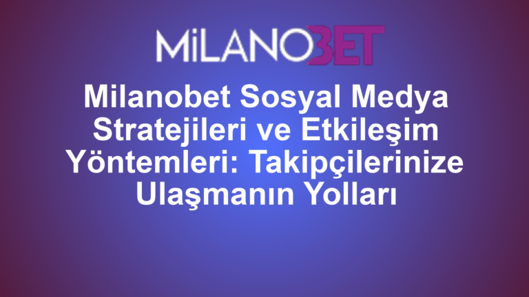Milanobet Sosyal Medya Stratejileri ve Etkileşim Yöntemleri: Takipçilerinize Ulaşmanın Yolları