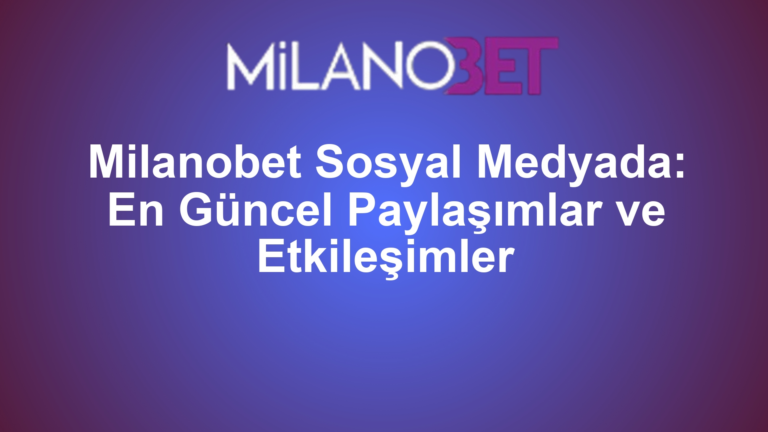 Milanobet Sosyal Medyada: En Güncel Paylaşımlar ve Etkileşimler