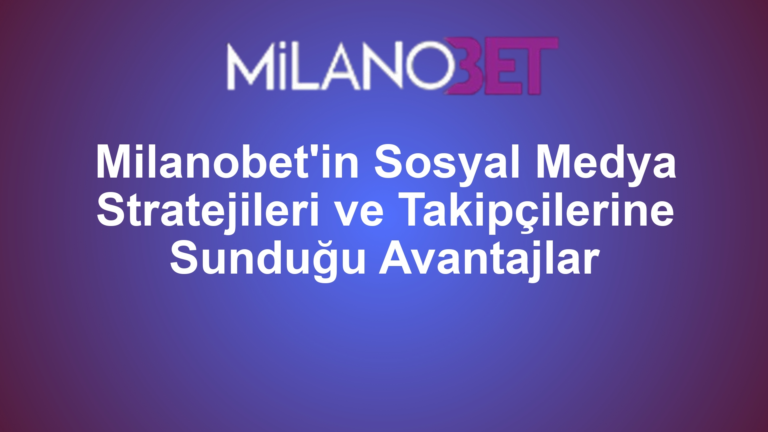 Milanobet'in Sosyal Medya Stratejileri ve Takipçilerine Sunduğu Avantajlar