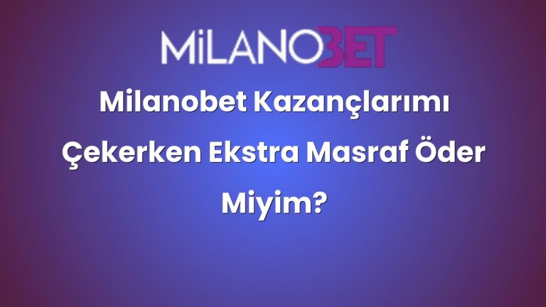 Milanobet Kazançlarımı Çekerken Ekstra Masraf Öder Miyim?