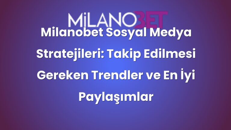 Milanobet Sosyal Medya Stratejileri: Takip Edilmesi Gereken Trendler ve En İyi Paylaşımlar